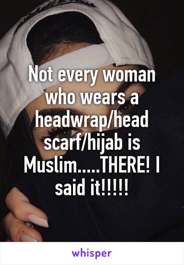 Not every woman who wears a headwrap/head scarf/hijab is Muslim.....THERE! I said it!!!!!