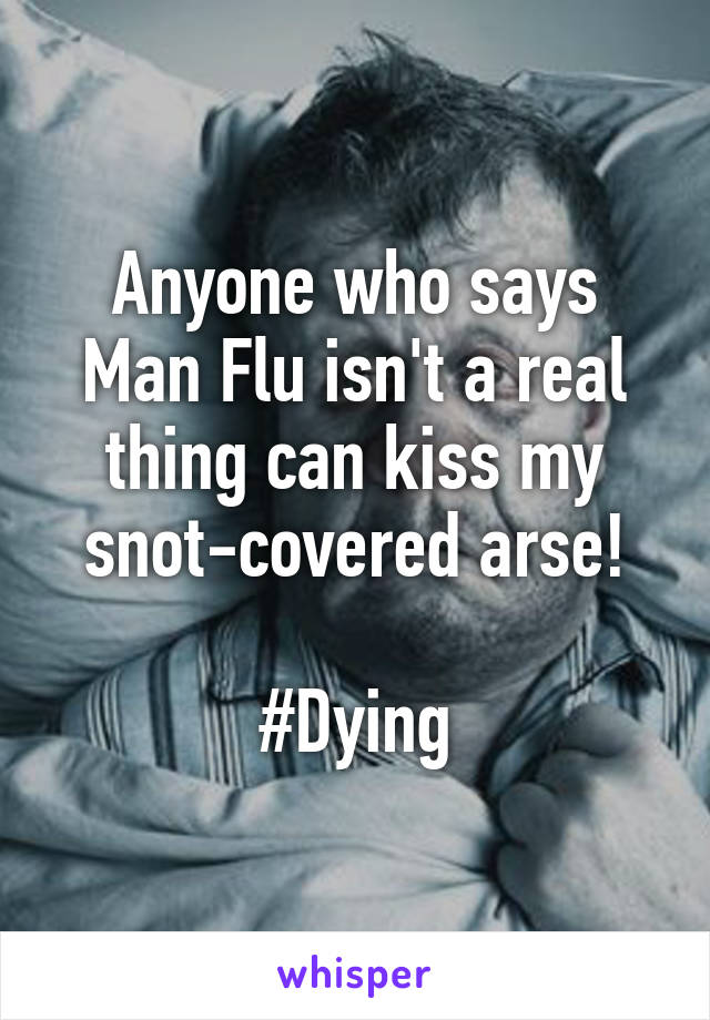 Anyone who says Man Flu isn't a real thing can kiss my snot-covered arse!

#Dying