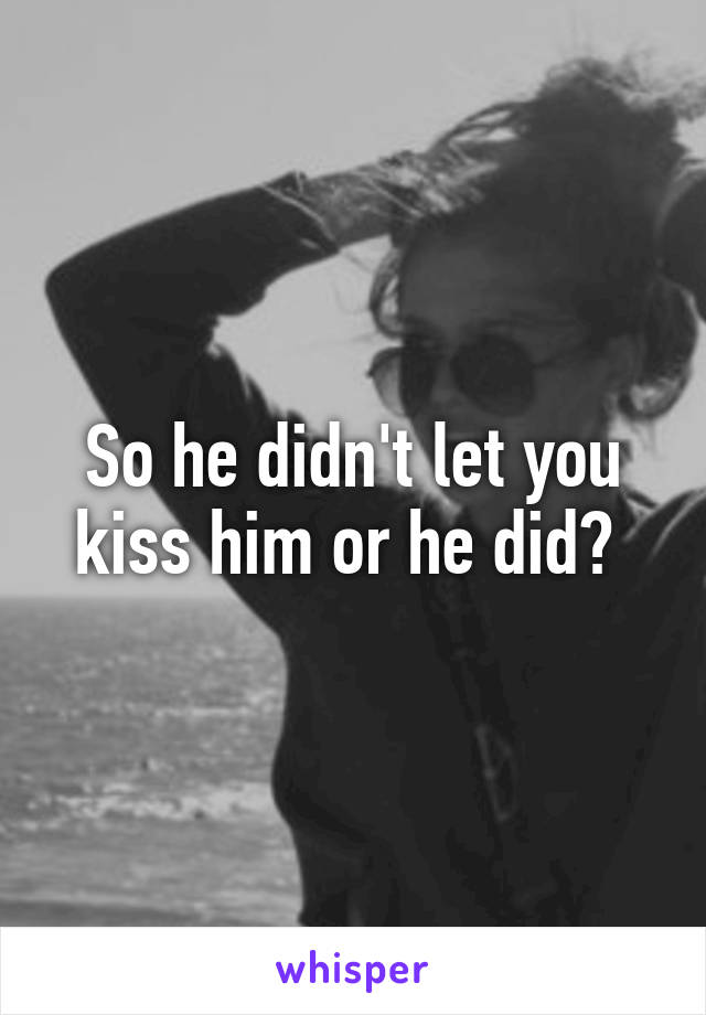 So he didn't let you kiss him or he did? 