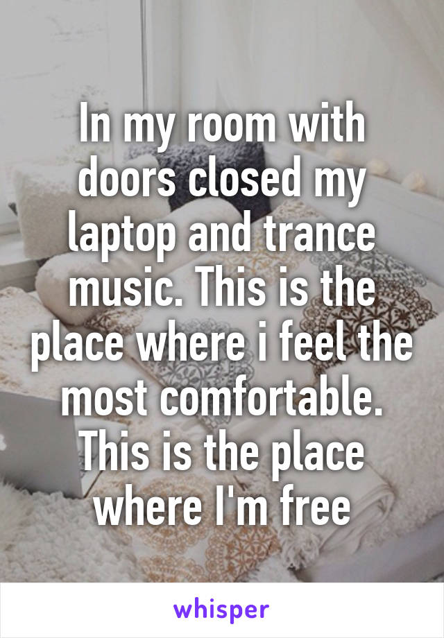 In my room with doors closed my laptop and trance music. This is the place where i feel the most comfortable. This is the place where I'm free