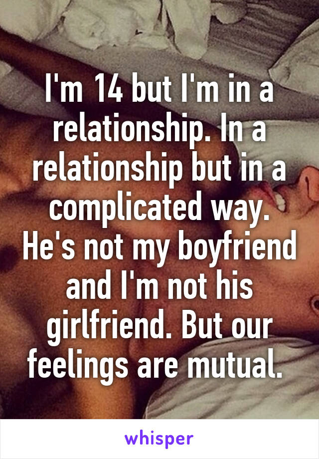 I'm 14 but I'm in a relationship. In a relationship but in a complicated way. He's not my boyfriend and I'm not his girlfriend. But our feelings are mutual. 