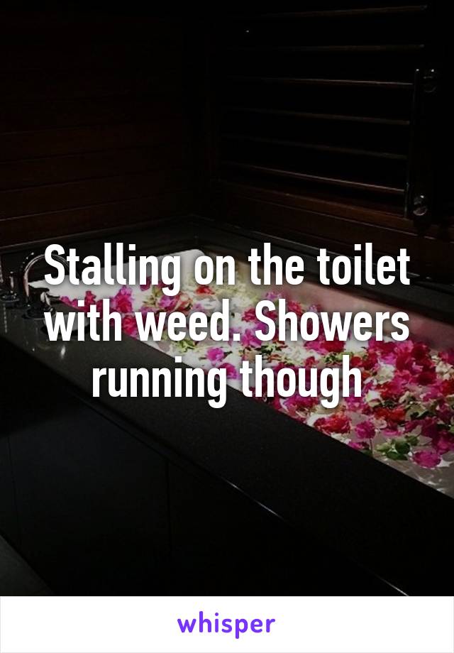 Stalling on the toilet with weed. Showers running though