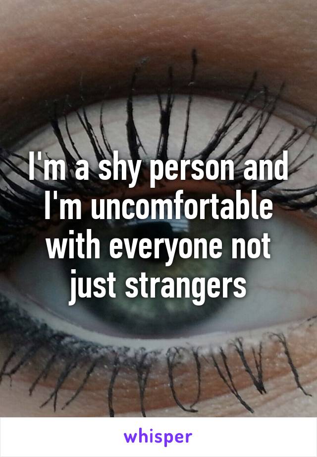 I'm a shy person and I'm uncomfortable with everyone not just strangers