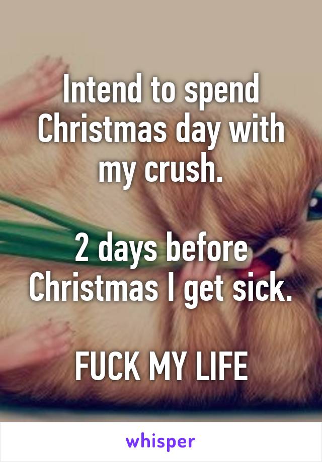 Intend to spend Christmas day with my crush.

2 days before Christmas I get sick.

FUCK MY LIFE