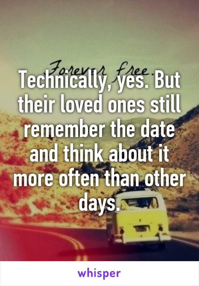 Technically, yes. But their loved ones still remember the date and think about it more often than other days.