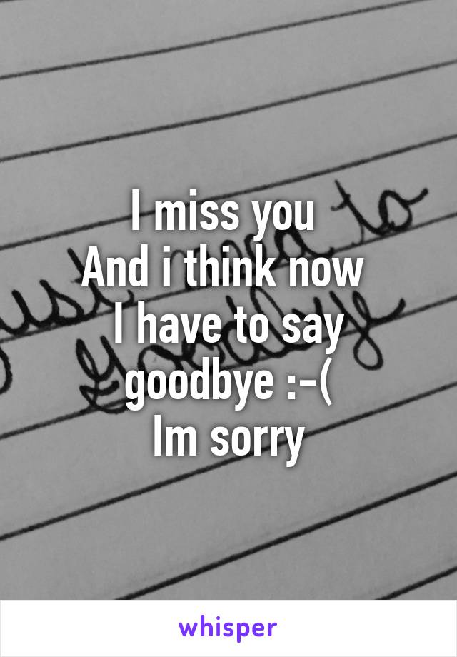 I miss you 
And i think now 
I have to say goodbye :-(
Im sorry
