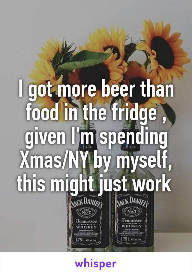 I got more beer than food in the fridge , given I'm spending Xmas/NY by myself, this might just work 
