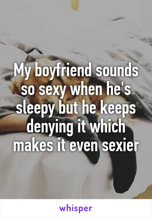 My boyfriend sounds so sexy when he's sleepy but he keeps denying it which makes it even sexier