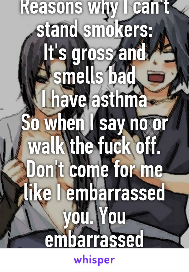 Reasons why I can't stand smokers:
It's gross and smells bad
I have asthma
So when I say no or walk the fuck off. Don't come for me like I embarrassed you. You embarrassed yourself