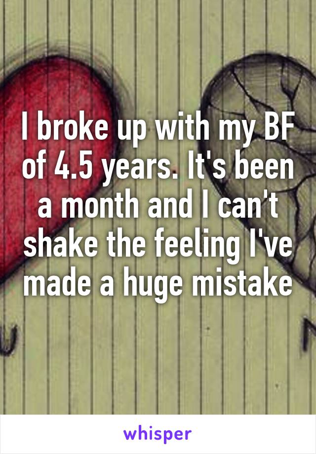I broke up with my BF of 4.5 years. It's been a month and I can't shake the feeling I've made a huge mistake 