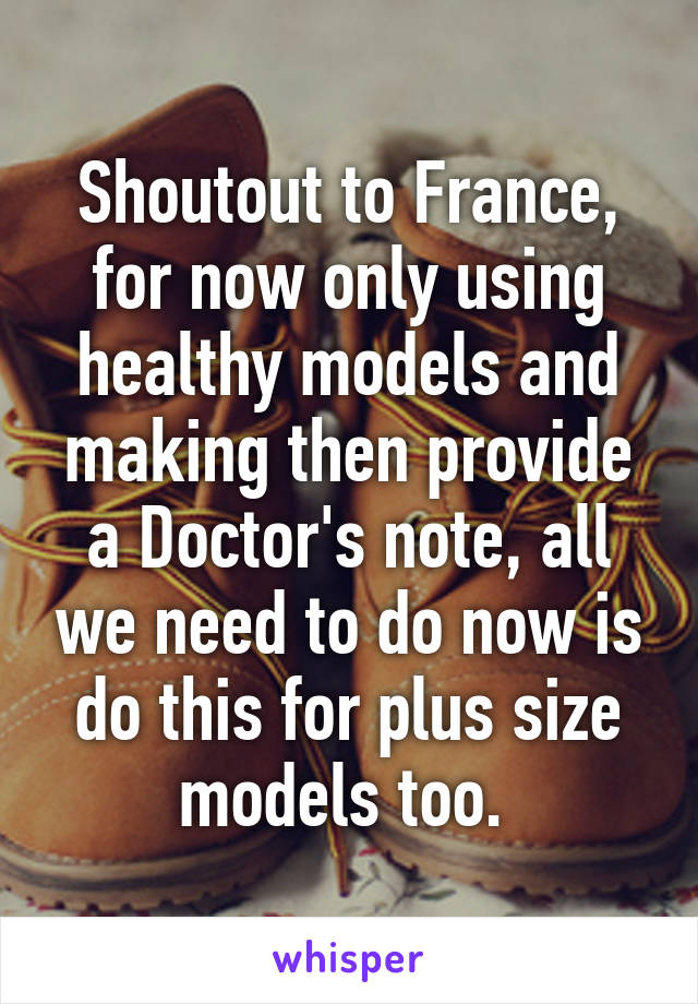 Shoutout to France, for now only using healthy models and making then provide a Doctor's note, all we need to do now is do this for plus size models too. 