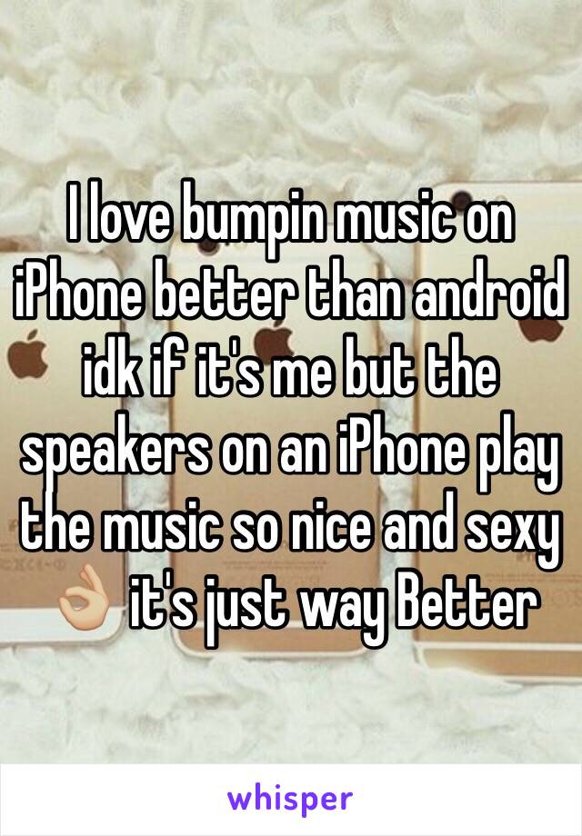 I love bumpin music on iPhone better than android idk if it's me but the speakers on an iPhone play the music so nice and sexy 👌🏼 it's just way Better 
