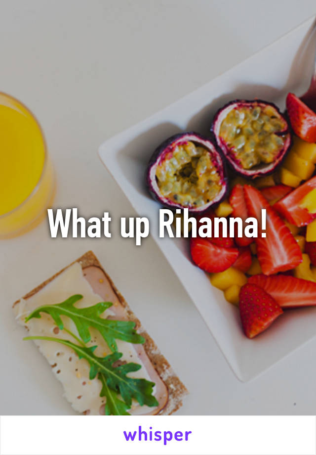 What up Rihanna!