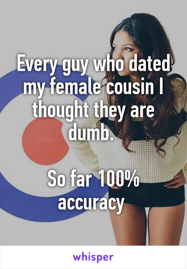Every guy who dated my female cousin I thought they are dumb. 

So far 100% accuracy 
