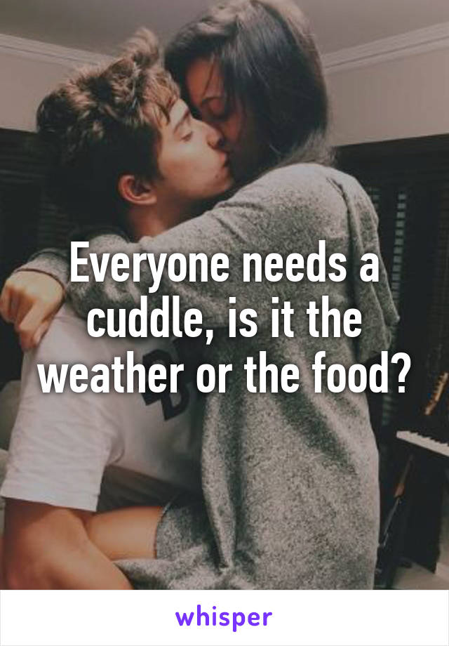 Everyone needs a cuddle, is it the weather or the food?