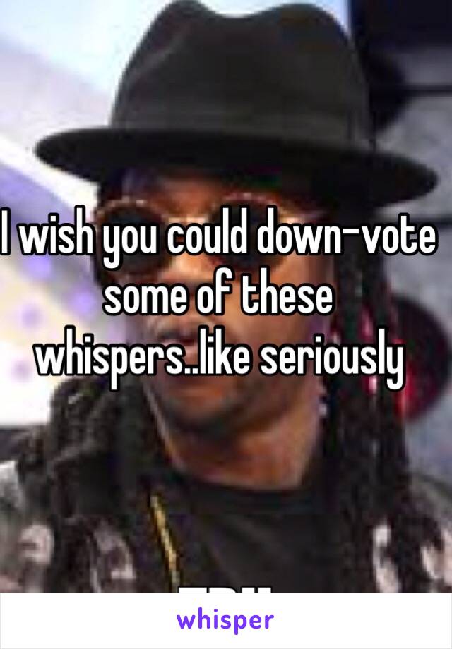I wish you could down-vote some of these whispers..like seriously 
