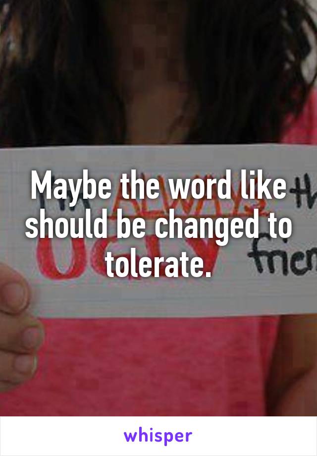 Maybe the word like should be changed to tolerate.