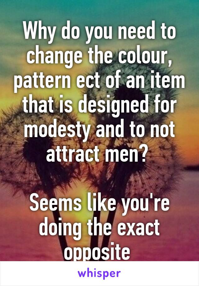 Why do you need to change the colour, pattern ect of an item that is designed for modesty and to not attract men? 

Seems like you're doing the exact opposite 
