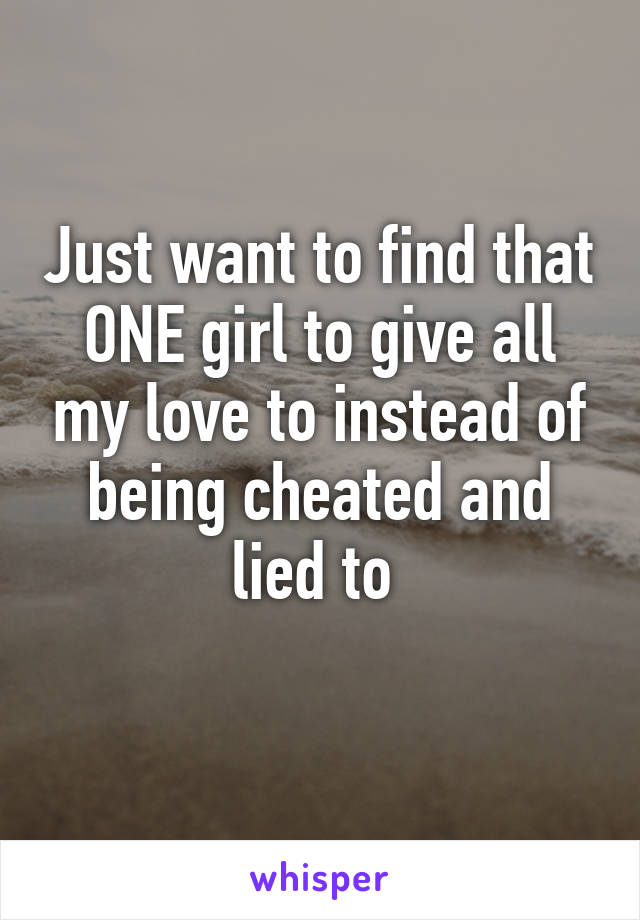 Just want to find that ONE girl to give all my love to instead of being cheated and lied to 
