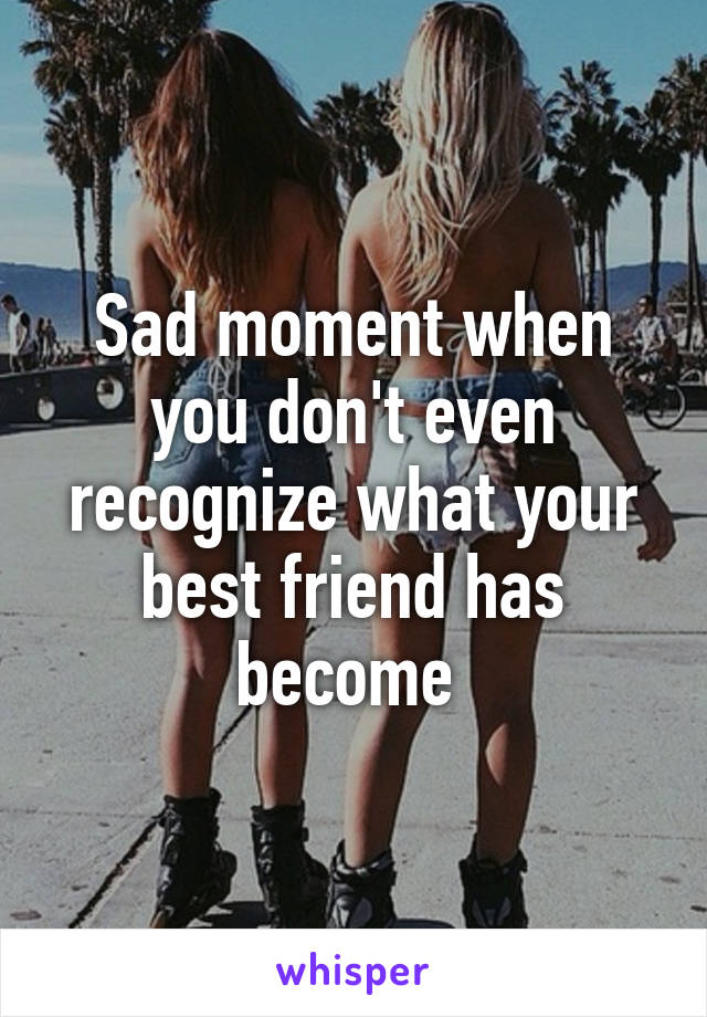 Sad moment when you don't even recognize what your best friend has become 