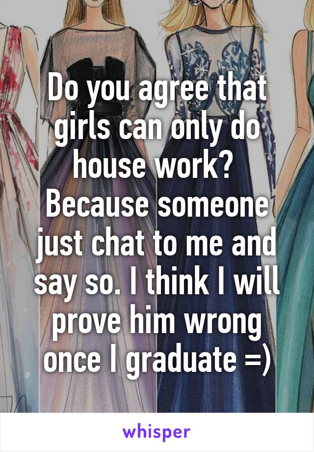 Do you agree that girls can only do house work?  Because someone just chat to me and say so. I think I will prove him wrong once I graduate =)