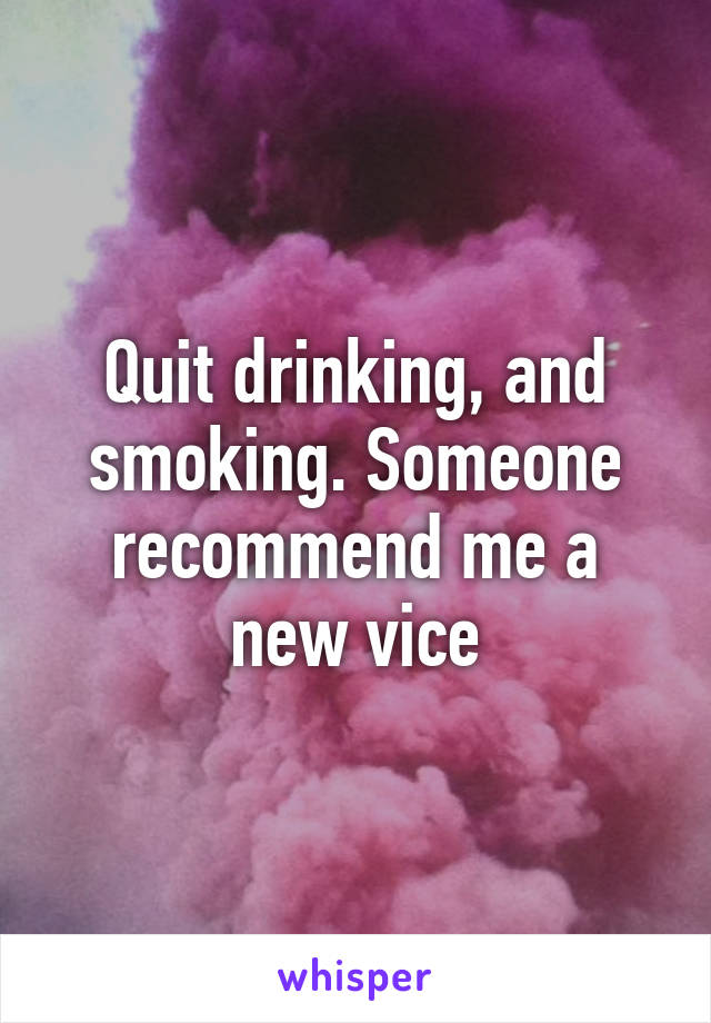 Quit drinking, and smoking. Someone recommend me a new vice