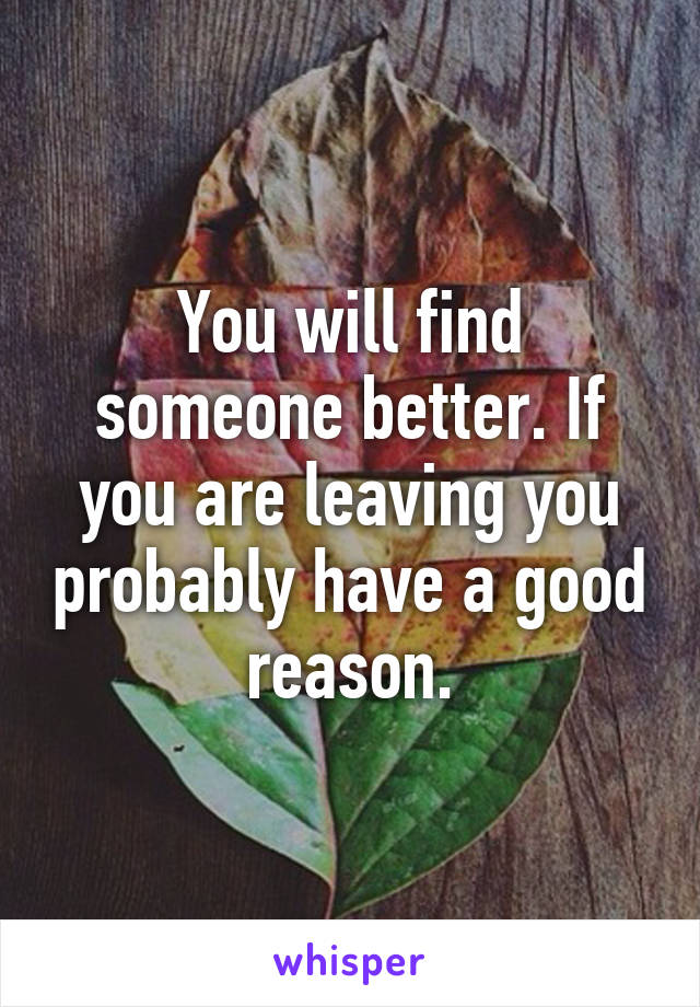 You will find someone better. If you are leaving you probably have a good reason.