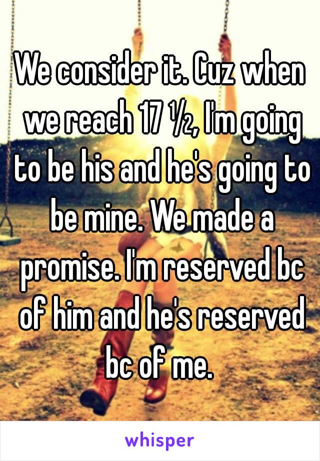 We consider it. Cuz when we reach 17 ½, I'm going to be his and he's going to be mine. We made a promise. I'm reserved bc of him and he's reserved bc of me. 