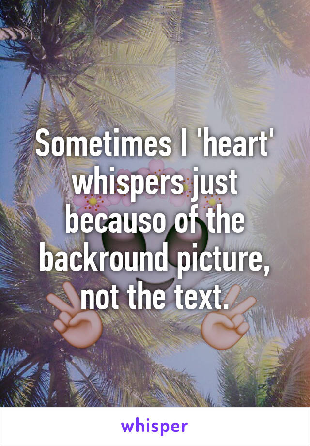 Sometimes I 'heart' whispers just becauso of the backround picture, not the text.