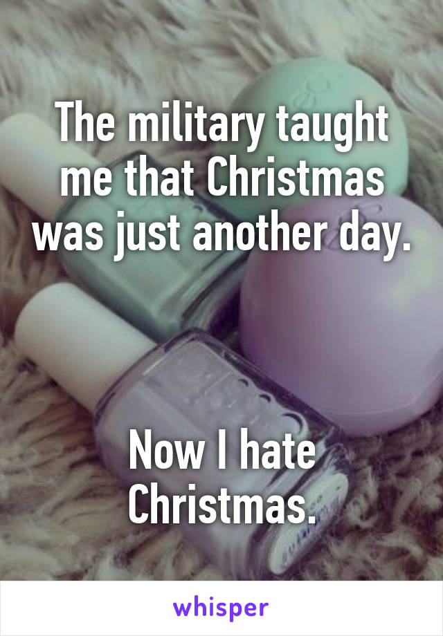 The military taught me that Christmas was just another day.



Now I hate Christmas.