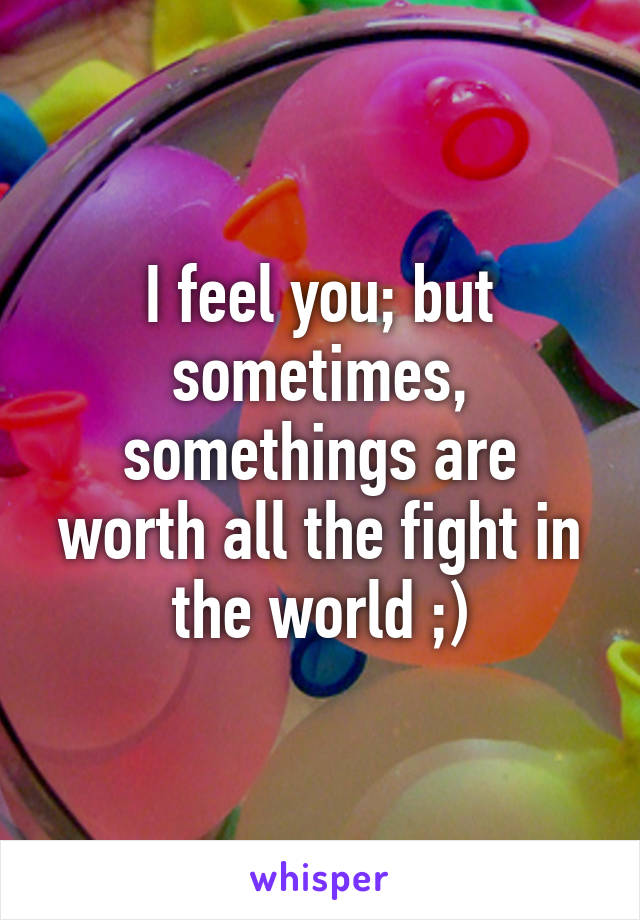 I feel you; but sometimes, somethings are worth all the fight in the world ;)