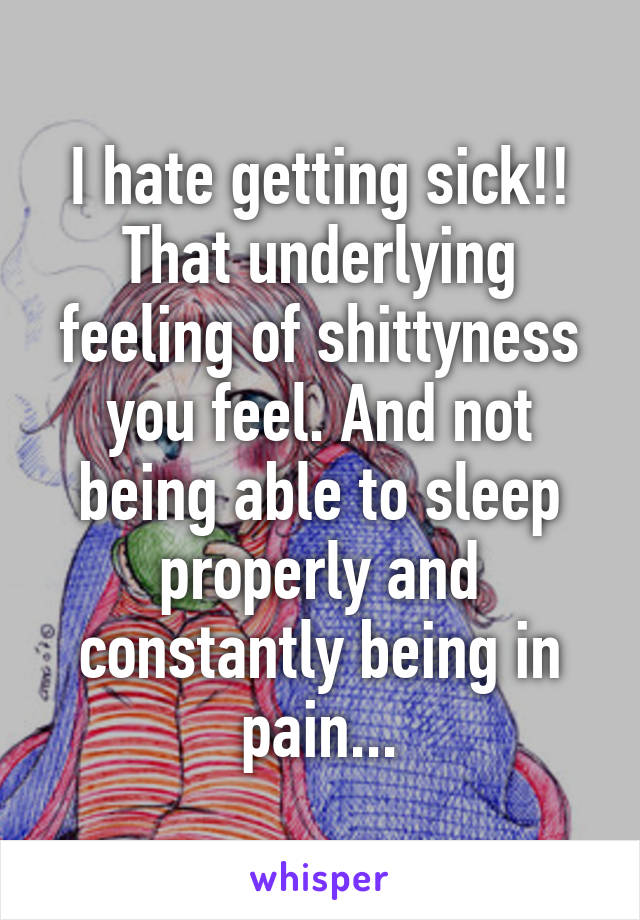 I hate getting sick!! That underlying feeling of shittyness you feel. And not being able to sleep properly and constantly being in pain...