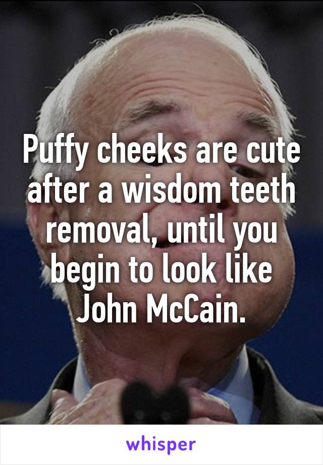 Puffy cheeks are cute after a wisdom teeth removal, until you begin to look like John McCain.