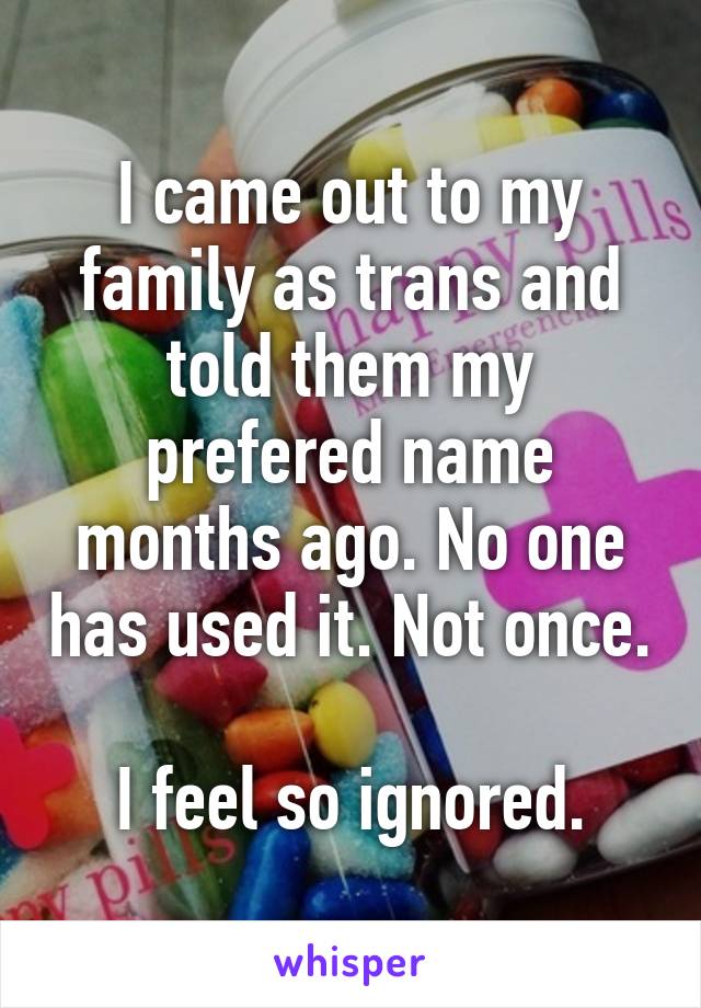 I came out to my family as trans and told them my prefered name months ago. No one has used it. Not once.

I feel so ignored.