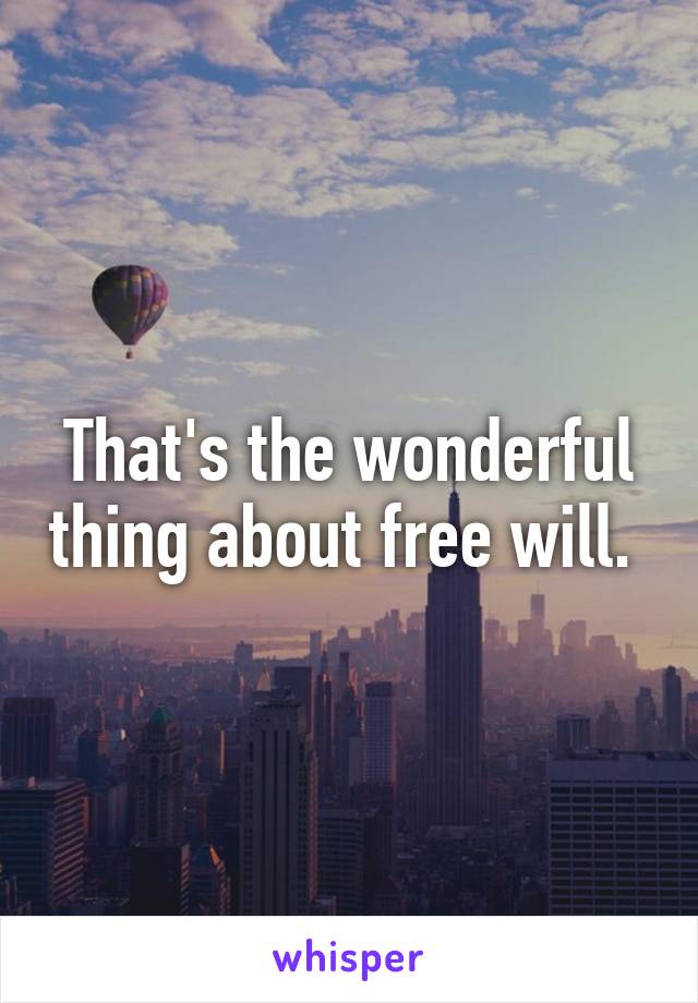 That's the wonderful thing about free will. 