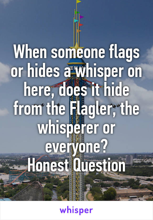 When someone flags or hides a whisper on here, does it hide from the Flagler, the whisperer or everyone?
Honest Question