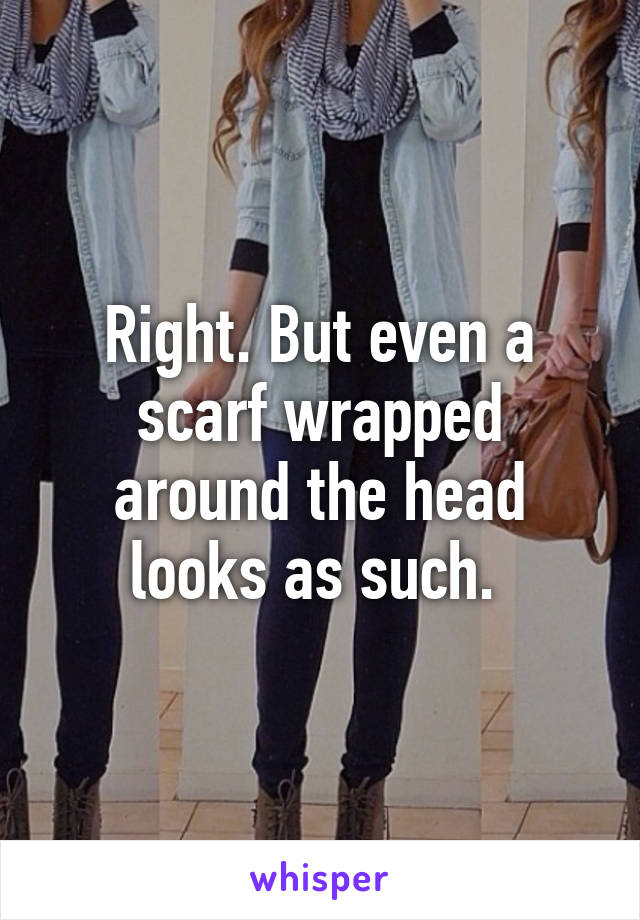 Right. But even a scarf wrapped around the head looks as such. 