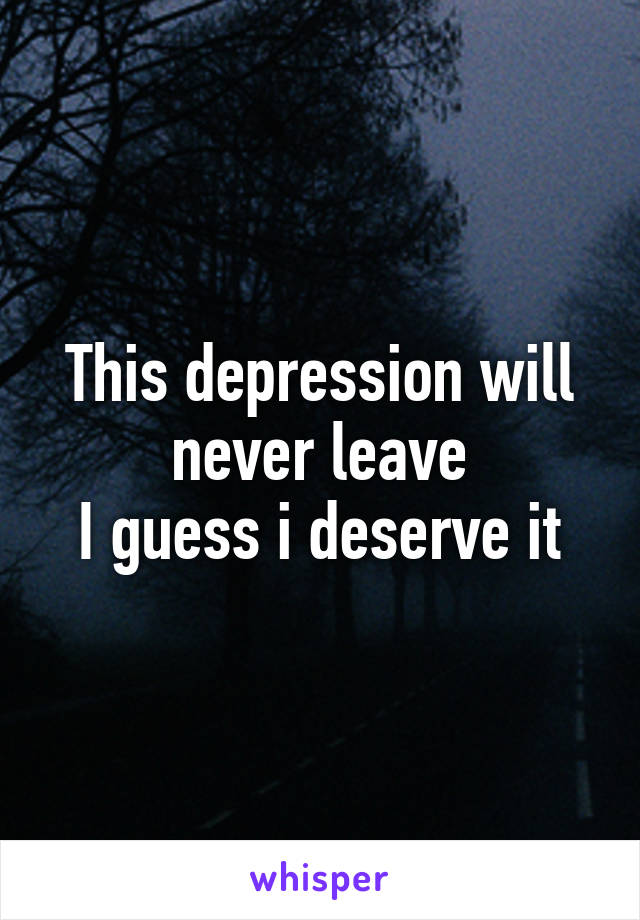 This depression will never leave
I guess i deserve it