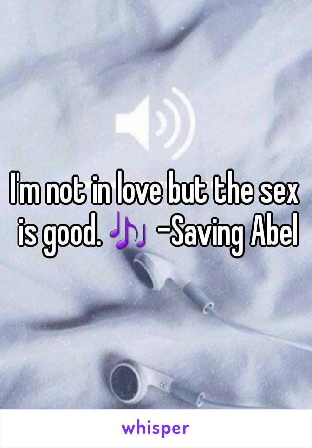 I'm not in love but the sex is good.🎶 -Saving Abel