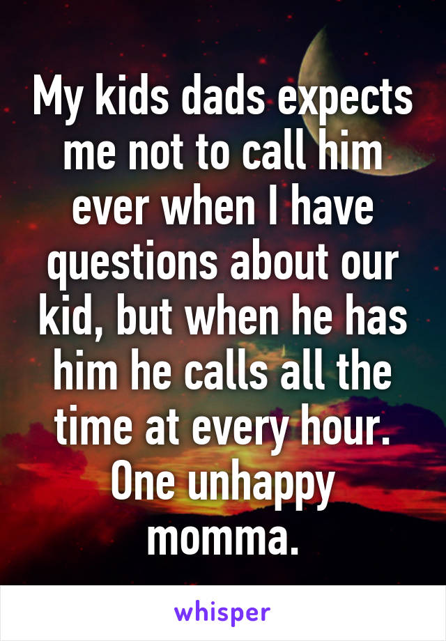 My kids dads expects me not to call him ever when I have questions about our kid, but when he has him he calls all the time at every hour. One unhappy momma.