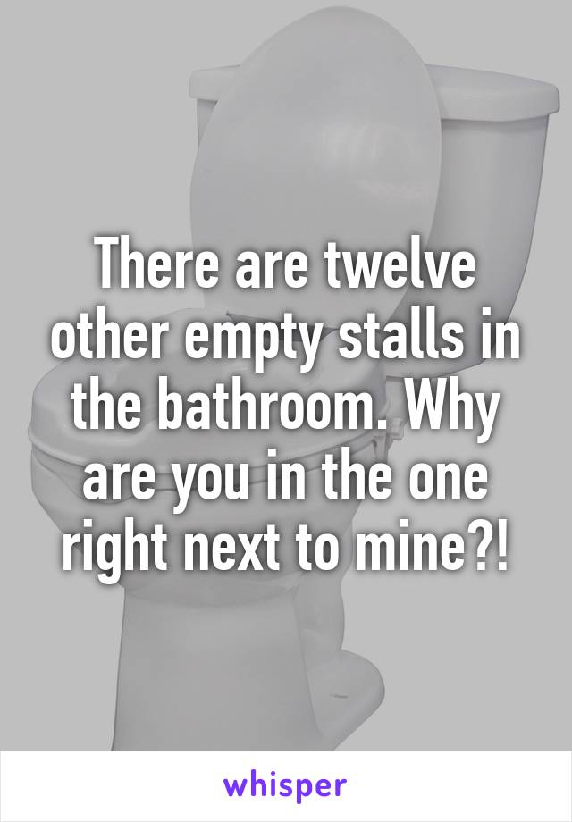 There are twelve other empty stalls in the bathroom. Why are you in the one right next to mine?!