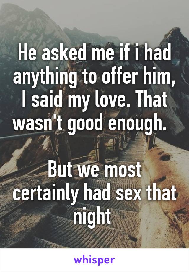 He asked me if i had anything to offer him, I said my love. That wasn't good enough.  

But we most certainly had sex that night 