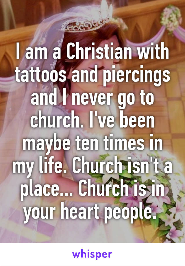 I am a Christian with tattoos and piercings and I never go to church. I've been maybe ten times in my life. Church isn't a place... Church is in your heart people. 