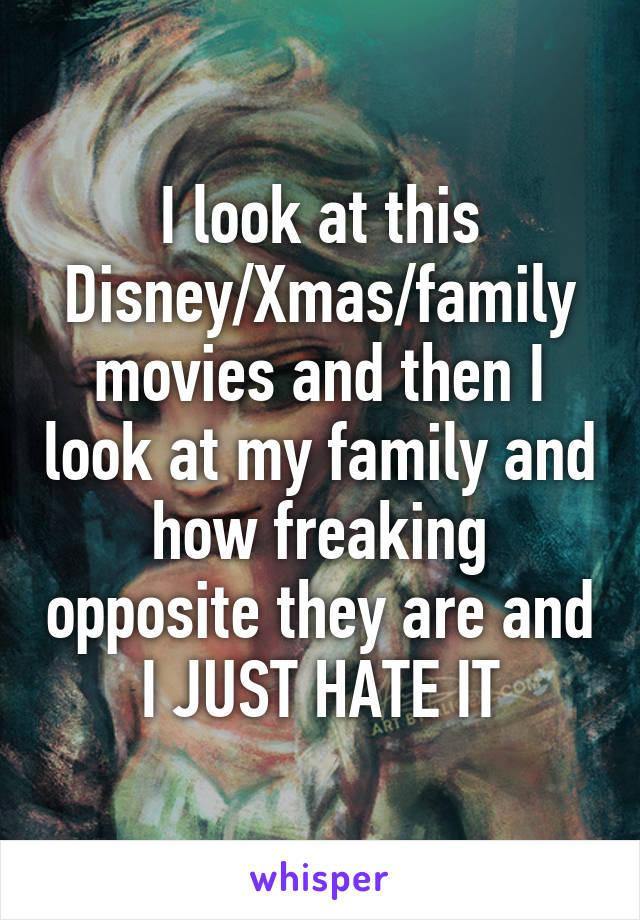 I look at this Disney/Xmas/family movies and then I look at my family and how freaking opposite they are and I JUST HATE IT
