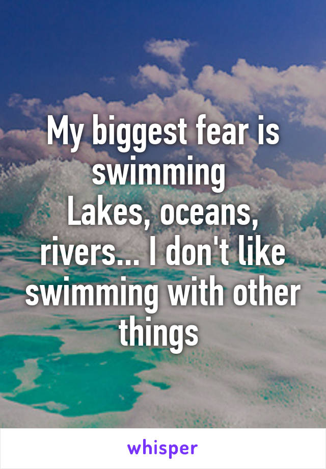My biggest fear is swimming 
Lakes, oceans, rivers... I don't like swimming with other things 