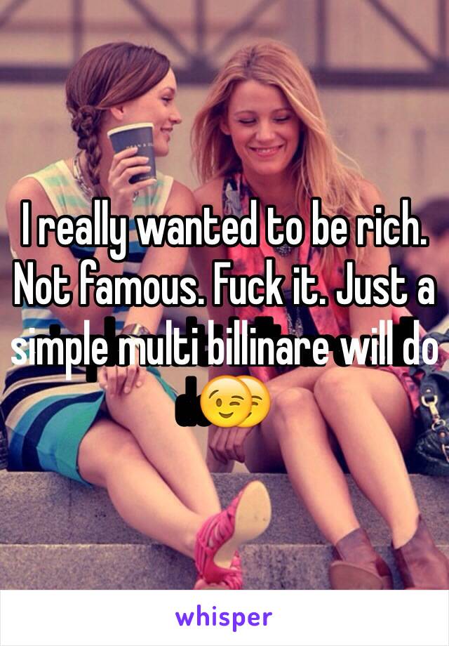 I really wanted to be rich. Not famous. Fuck it. Just a simple multi billinare will do😉