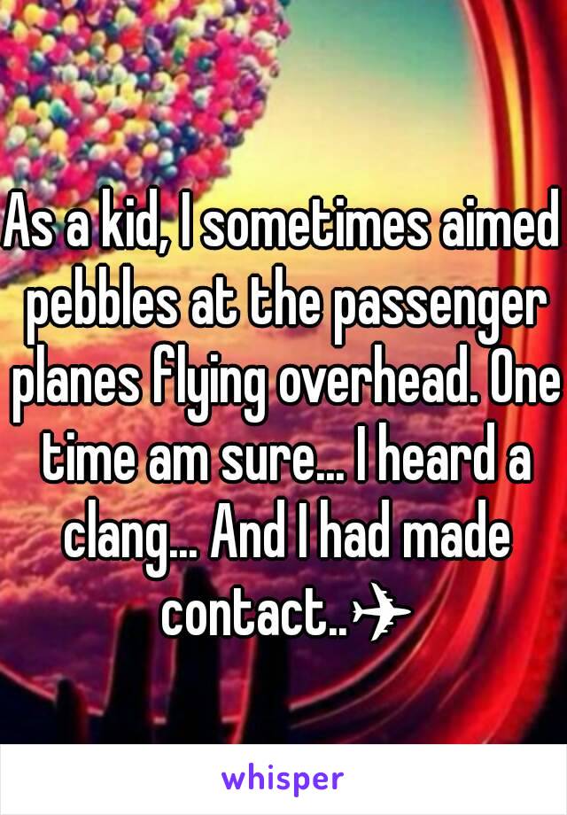 As a kid, I sometimes aimed pebbles at the passenger planes flying overhead. One time am sure... I heard a clang... And I had made contact..✈