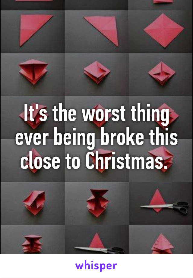It's the worst thing ever being broke this close to Christmas. 