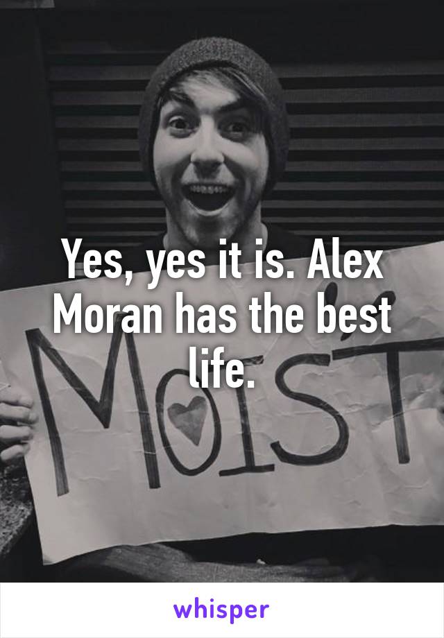Yes, yes it is. Alex Moran has the best life.