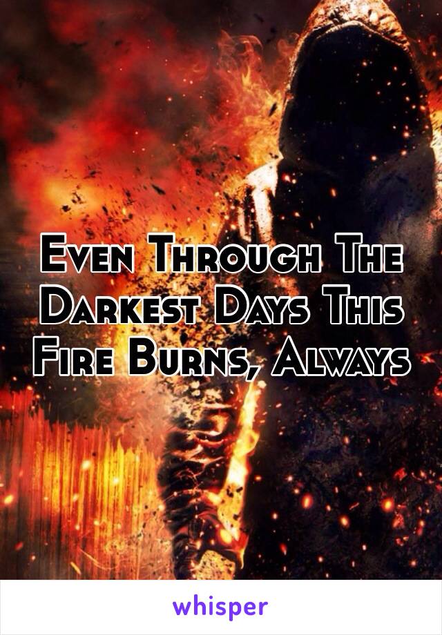 Even Through The Darkest Days This Fire Burns, Always